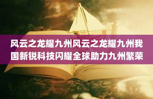 风云之龙耀九州风云之龙耀九州我国新锐科技闪耀全球助力九州繁荣