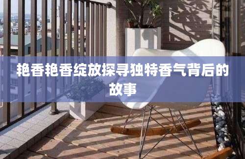 艳香艳香绽放探寻独特香气背后的故事