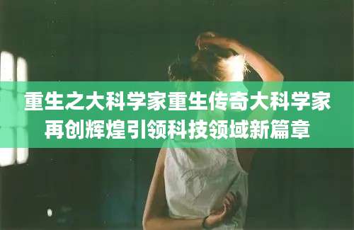 重生之大科学家重生传奇大科学家再创辉煌引领科技领域新篇章