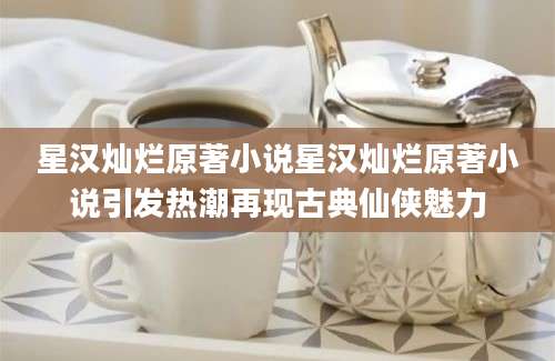 星汉灿烂原著小说星汉灿烂原著小说引发热潮再现古典仙侠魅力