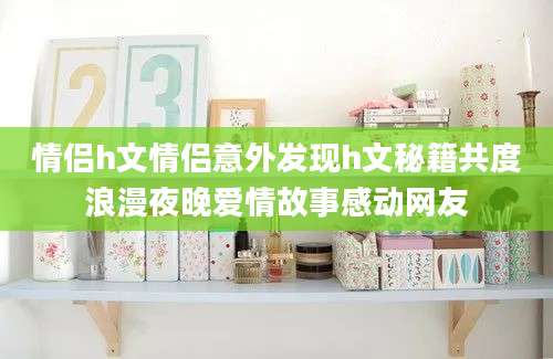 情侣h文情侣意外发现h文秘籍共度浪漫夜晚爱情故事感动网友