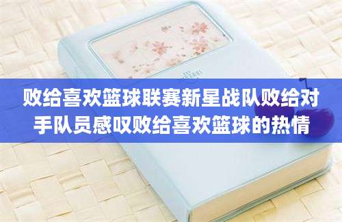 败给喜欢篮球联赛新星战队败给对手队员感叹败给喜欢篮球的热情
