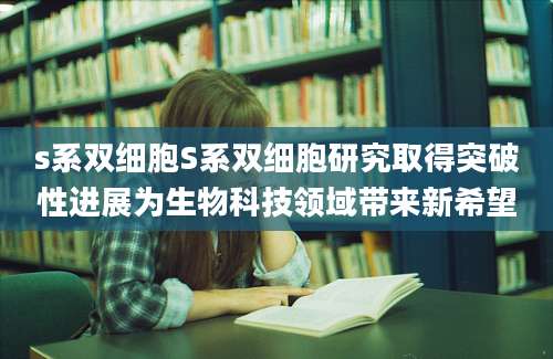 s系双细胞S系双细胞研究取得突破性进展为生物科技领域带来新希望