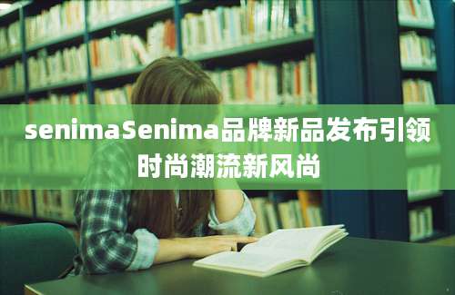 senimaSenima品牌新品发布引领时尚潮流新风尚