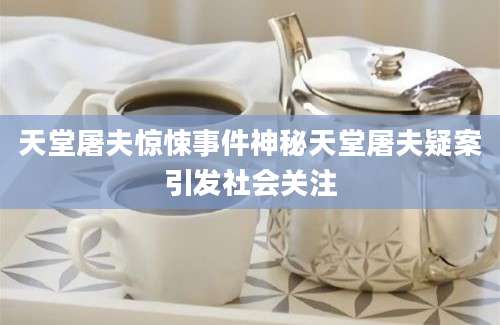 天堂屠夫惊悚事件神秘天堂屠夫疑案引发社会关注
