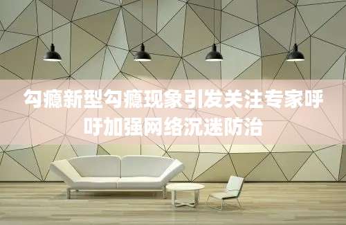 勾瘾新型勾瘾现象引发关注专家呼吁加强网络沉迷防治