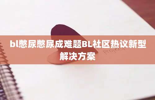 bl憋尿憋尿成难题BL社区热议新型解决方案