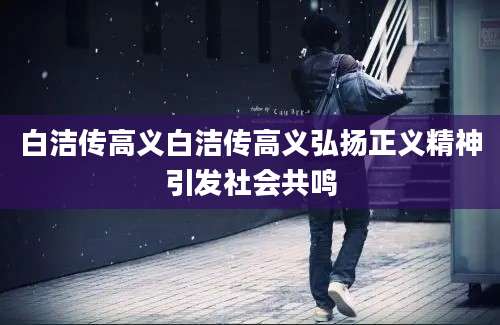 白洁传高义白洁传高义弘扬正义精神引发社会共鸣