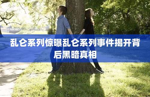 乱仑系列惊曝乱仑系列事件揭开背后黑暗真相