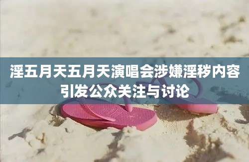 淫五月天五月天演唱会涉嫌淫秽内容引发公众关注与讨论