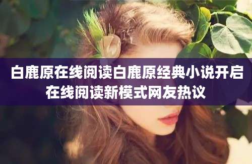 白鹿原在线阅读白鹿原经典小说开启在线阅读新模式网友热议