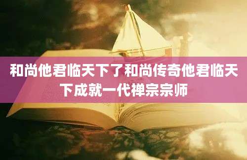 和尚他君临天下了和尚传奇他君临天下成就一代禅宗宗师