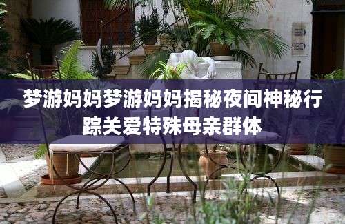 梦游妈妈梦游妈妈揭秘夜间神秘行踪关爱特殊母亲群体