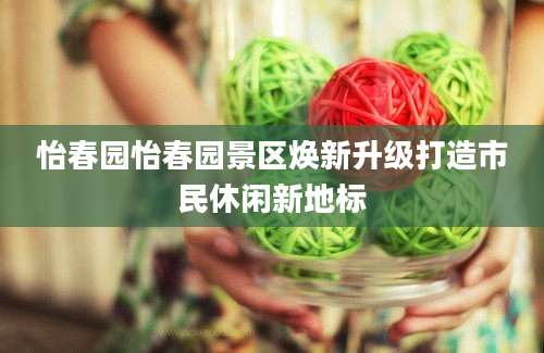 怡春园怡春园景区焕新升级打造市民休闲新地标