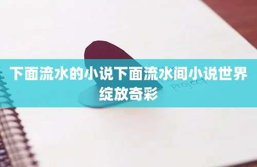 下面流水的小说下面流水间小说世界绽放奇彩