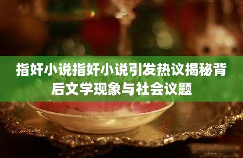 指奸小说指奸小说引发热议揭秘背后文学现象与社会议题