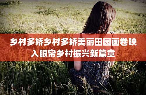 乡村多娇乡村多娇美丽田园画卷映入眼帘乡村振兴新篇章