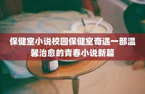 保健室小说校园保健室奇遇一部温馨治愈的青春小说新篇