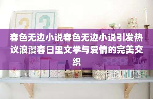 春色无边小说春色无边小说引发热议浪漫春日里文学与爱情的完美交织