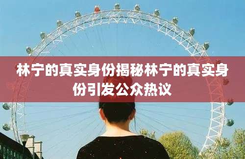 林宁的真实身份揭秘林宁的真实身份引发公众热议