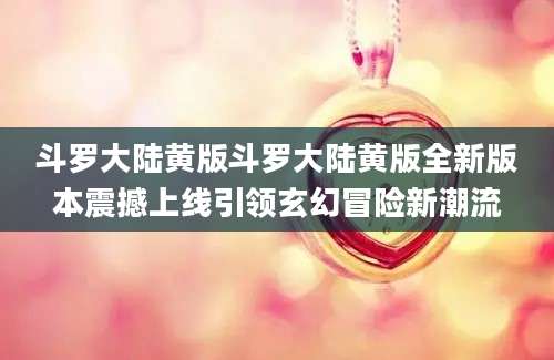 斗罗大陆黄版斗罗大陆黄版全新版本震撼上线引领玄幻冒险新潮流