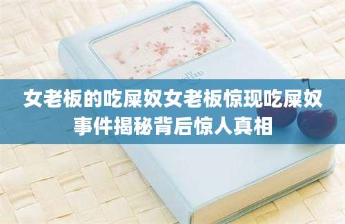 女老板的吃屎奴女老板惊现吃屎奴事件揭秘背后惊人真相