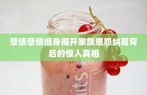 孽债孽债缠身揭开家族恩怨纠葛背后的惊人真相