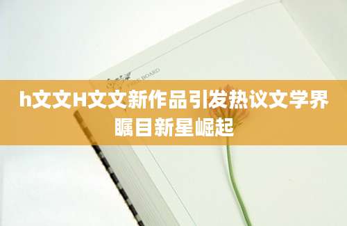 h文文H文文新作品引发热议文学界瞩目新星崛起