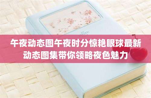 午夜动态图午夜时分惊艳眼球最新动态图集带你领略夜色魅力