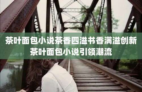 茶叶面包小说茶香四溢书香满溢创新茶叶面包小说引领潮流