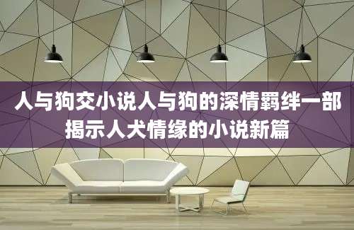 人与狗交小说人与狗的深情羁绊一部揭示人犬情缘的小说新篇