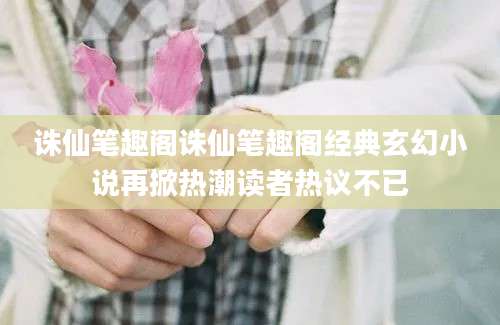 诛仙笔趣阁诛仙笔趣阁经典玄幻小说再掀热潮读者热议不已