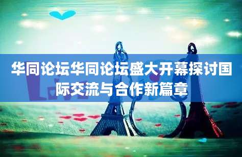 华同论坛华同论坛盛大开幕探讨国际交流与合作新篇章