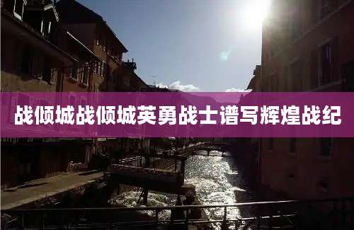 战倾城战倾城英勇战士谱写辉煌战纪