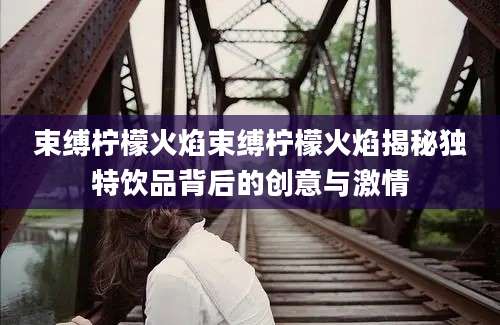 束缚柠檬火焰束缚柠檬火焰揭秘独特饮品背后的创意与激情
