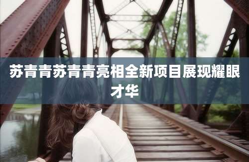 苏青青苏青青亮相全新项目展现耀眼才华