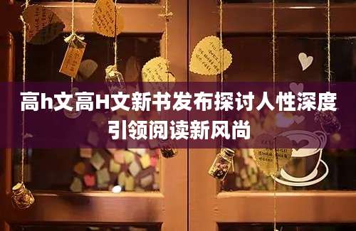 高h文高H文新书发布探讨人性深度引领阅读新风尚