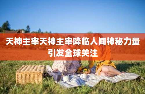 天神主宰天神主宰降临人间神秘力量引发全球关注