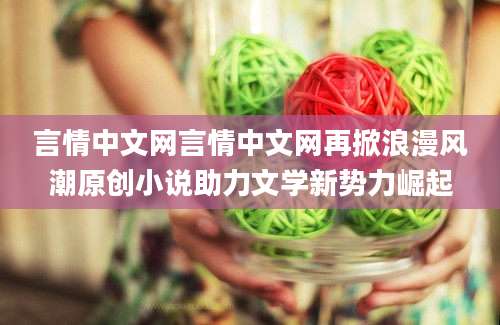 言情中文网言情中文网再掀浪漫风潮原创小说助力文学新势力崛起