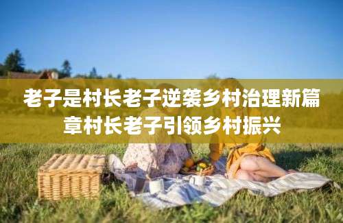 老子是村长老子逆袭乡村治理新篇章村长老子引领乡村振兴