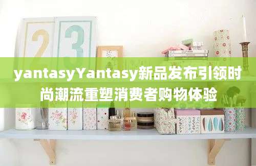 yantasyYantasy新品发布引领时尚潮流重塑消费者购物体验