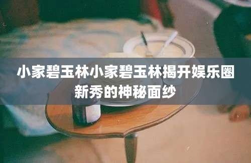 小家碧玉林小家碧玉林揭开娱乐圈新秀的神秘面纱