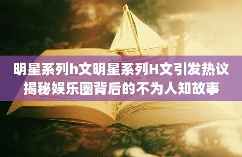 明星系列h文明星系列H文引发热议揭秘娱乐圈背后的不为人知故事