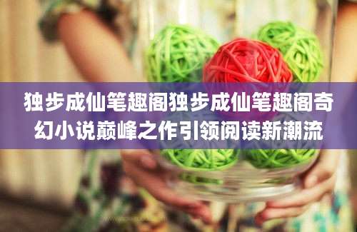 独步成仙笔趣阁独步成仙笔趣阁奇幻小说巅峰之作引领阅读新潮流