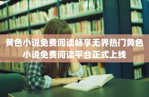 黄色小说免费阅读畅享无界热门黄色小说免费阅读平台正式上线