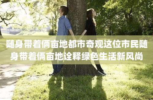 随身带着俩亩地都市奇观这位市民随身带着俩亩地诠释绿色生活新风尚