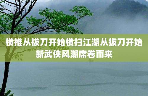 横推从拔刀开始横扫江湖从拔刀开始新武侠风潮席卷而来