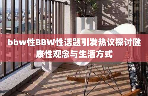 bbw性BBW性话题引发热议探讨健康性观念与生活方式