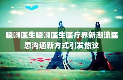嗯啊医生嗯啊医生医疗界新潮流医患沟通新方式引发热议