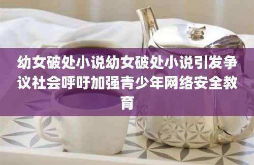 幼女破处小说幼女破处小说引发争议社会呼吁加强青少年网络安全教育